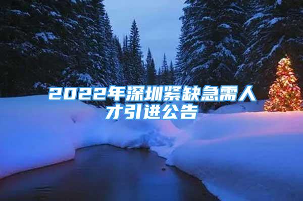 2022年深圳紧缺急需人才引进公告