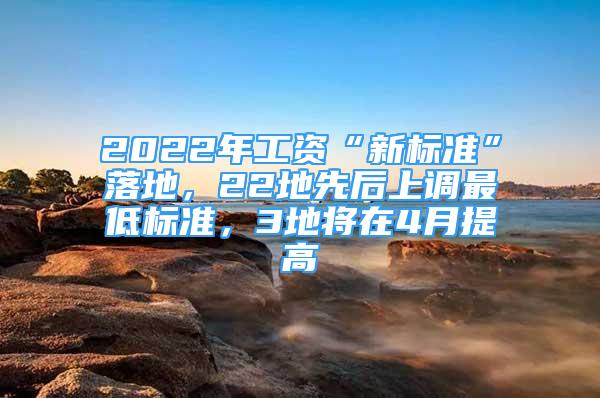 2022年工资“新标准”落地，22地先后上调最低标准，3地将在4月提高