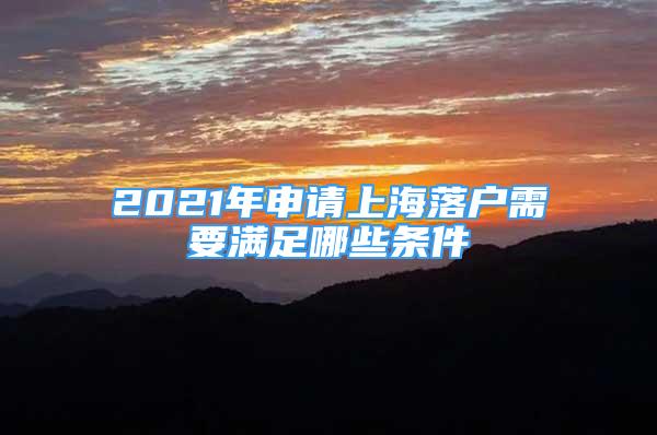 2021年申请上海落户需要满足哪些条件