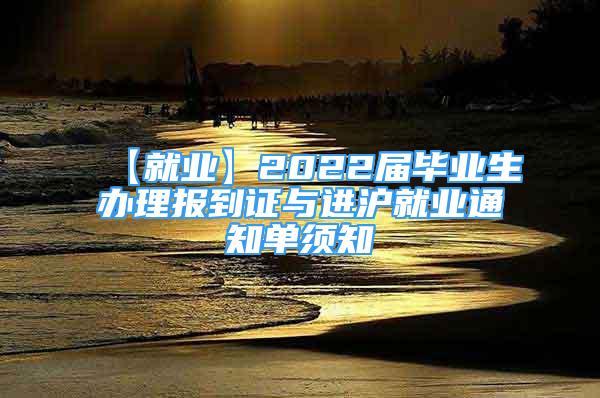 【就业】2022届毕业生办理报到证与进沪就业通知单须知