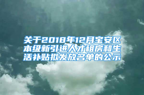 关于2018年12月宝安区本级新引进人才租房和生活补贴拟发放名单的公示