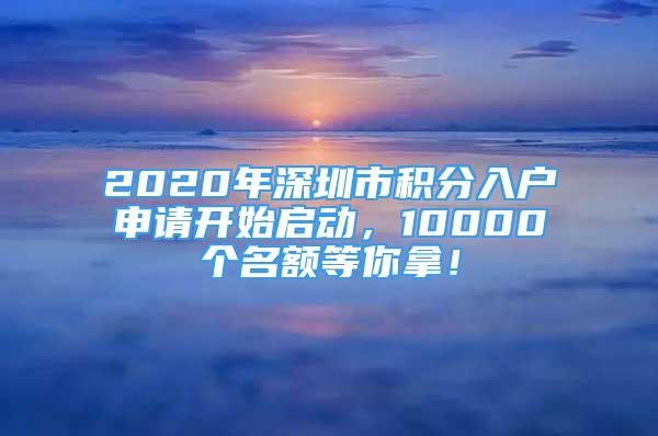 2020年深圳市积分入户申请开始启动，10000个名额等你拿！