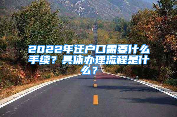 2022年迁户口需要什么手续？具体办理流程是什么？