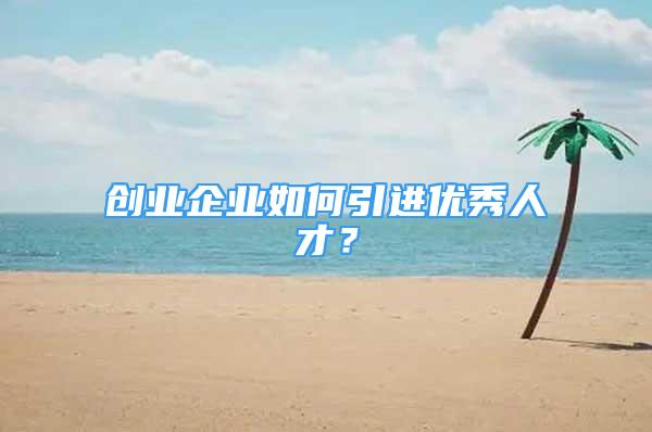 创业企业如何引进优秀人才？