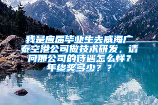 我是应届毕业生去威海广泰空港公司做技术研发，请问那公司的待遇怎么样？年终奖多少？？