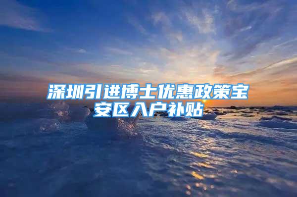 深圳引进博士优惠政策宝安区入户补贴