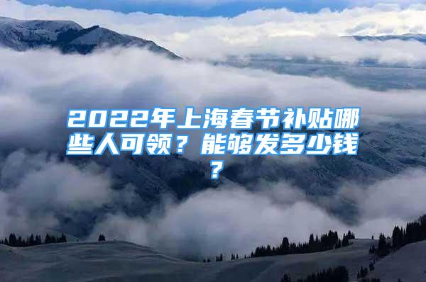 2022年上海春节补贴哪些人可领？能够发多少钱？