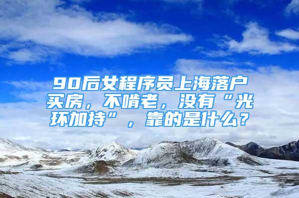 90后女程序员上海落户买房，不啃老，没有“光环加持”，靠的是什么？