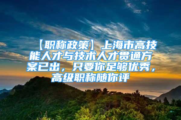 【职称政策】上海市高技能人才与技术人才贯通方案已出，只要你足够优秀，高级职称随你评