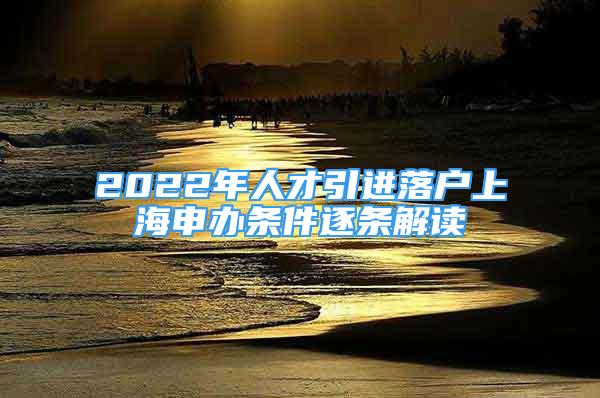 2022年人才引进落户上海申办条件逐条解读