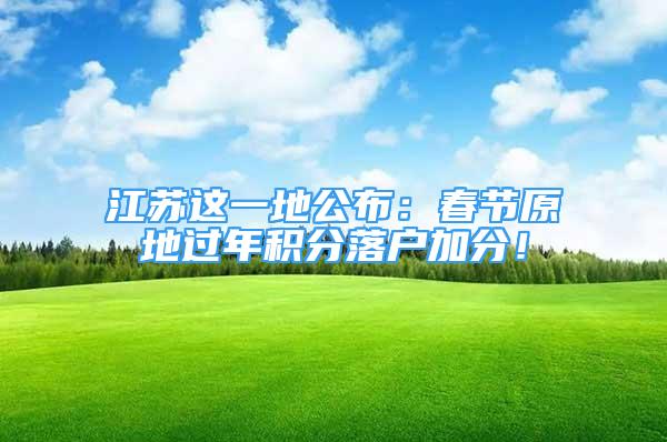 江苏这一地公布：春节原地过年积分落户加分！