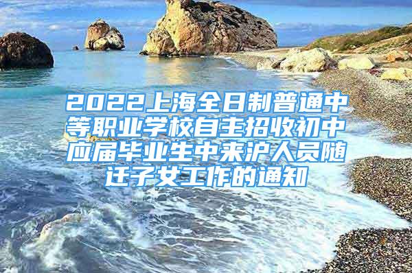 2022上海全日制普通中等职业学校自主招收初中应届毕业生中来沪人员随迁子女工作的通知