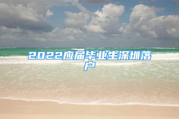 2022应届毕业生深圳落户