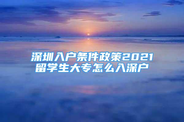 深圳入户条件政策2021留学生大专怎么入深户