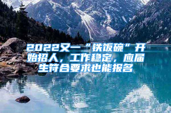 2022又一“铁饭碗”开始招人，工作稳定，应届生符合要求也能报名