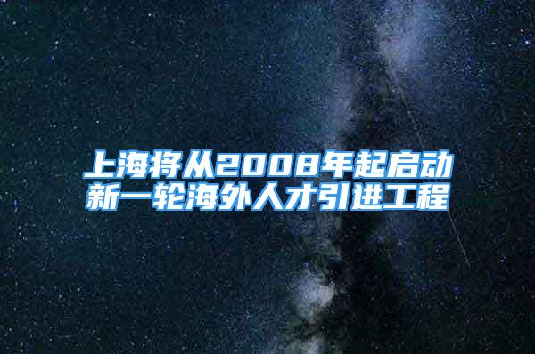 上海将从2008年起启动新一轮海外人才引进工程