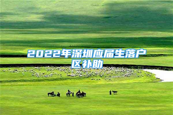 2022年深圳应届生落户区补助