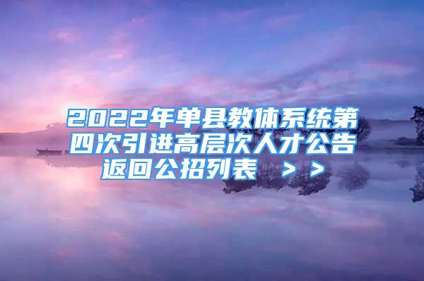 2022年单县教体系统第四次引进高层次人才公告返回公招列表 ＞＞