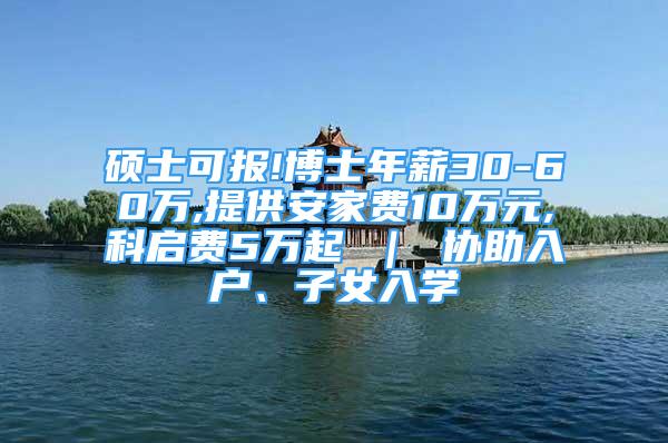 硕士可报!博士年薪30-60万,提供安家费10万元,科启费5万起 ｜ 协助入户、子女入学