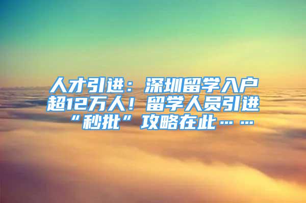 人才引进：深圳留学入户超12万人！留学人员引进“秒批”攻略在此……