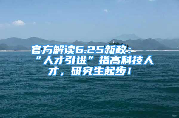 官方解读6.25新政：“人才引进”指高科技人才，研究生起步！