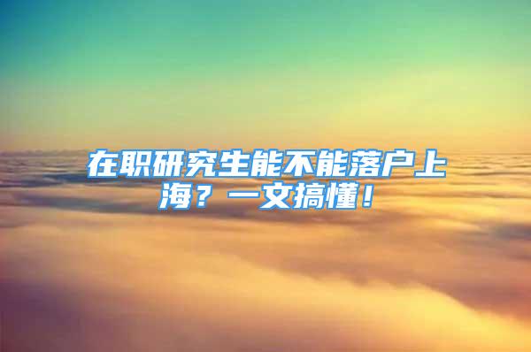 在职研究生能不能落户上海？一文搞懂！