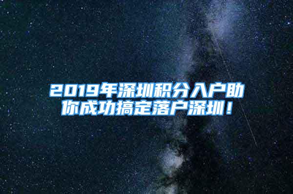 2019年深圳积分入户助你成功搞定落户深圳！