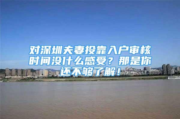 对深圳夫妻投靠入户审核时间没什么感受？那是你还不够了解！