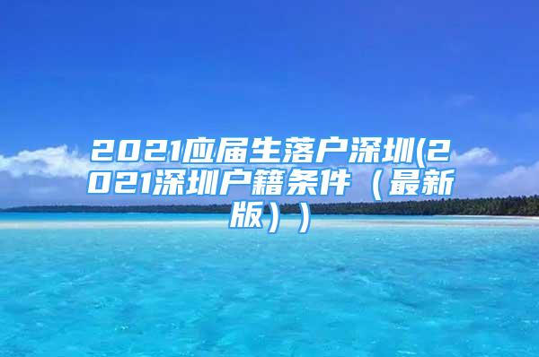 2021应届生落户深圳(2021深圳户籍条件（最新版）)