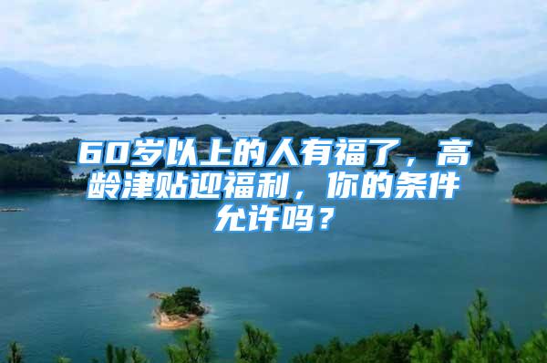 60岁以上的人有福了，高龄津贴迎福利，你的条件允许吗？