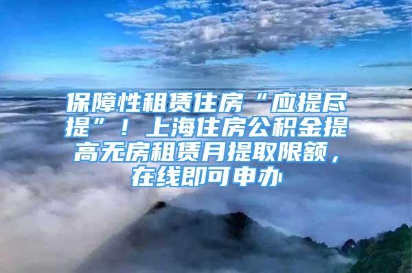 保障性租赁住房“应提尽提”！上海住房公积金提高无房租赁月提取限额，在线即可申办