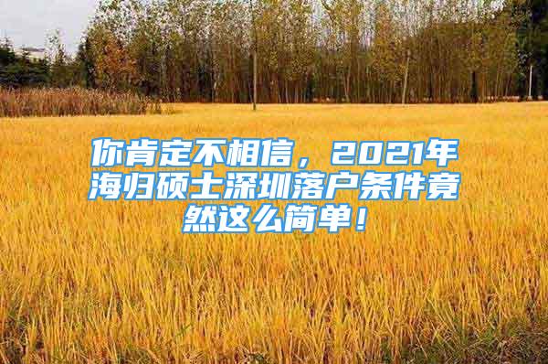 你肯定不相信，2021年海归硕士深圳落户条件竟然这么简单！