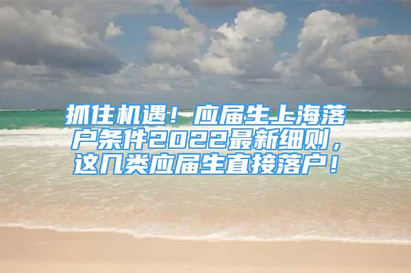 抓住机遇！应届生上海落户条件2022最新细则，这几类应届生直接落户！