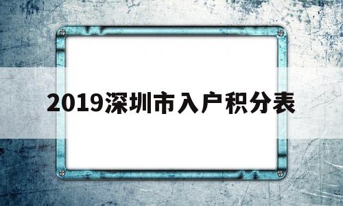 2019深圳市入户积分表(2019深圳积分入户分值表) 深圳积分入户