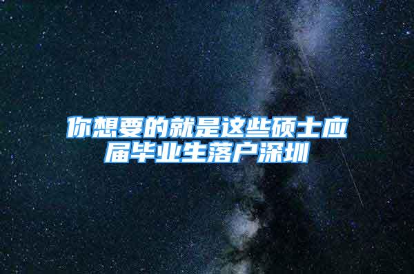 你想要的就是这些硕士应届毕业生落户深圳