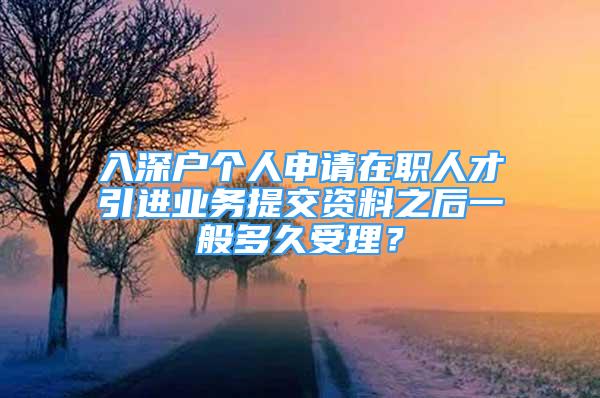 入深户个人申请在职人才引进业务提交资料之后一般多久受理？