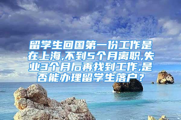 留学生回国第一份工作是在上海,不到5个月离职,失业3个月后再找到工作,是否能办理留学生落户？