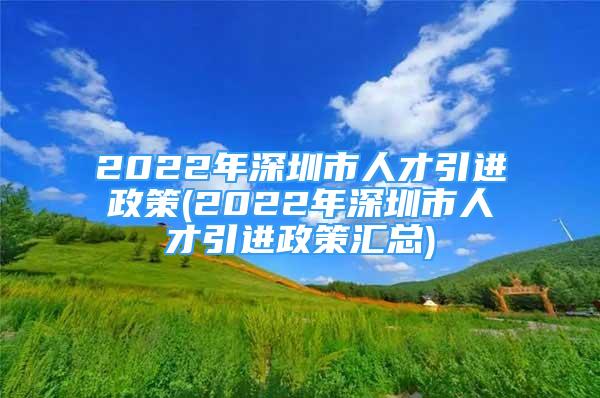 2022年深圳市人才引进政策(2022年深圳市人才引进政策汇总)