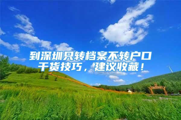 到深圳只转档案不转户口干货技巧，建议收藏！