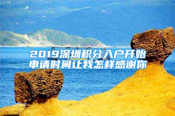 2019深圳积分入户开始申请时间让我怎样感谢你