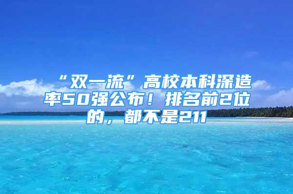 “双一流”高校本科深造率50强公布！排名前2位的，都不是211