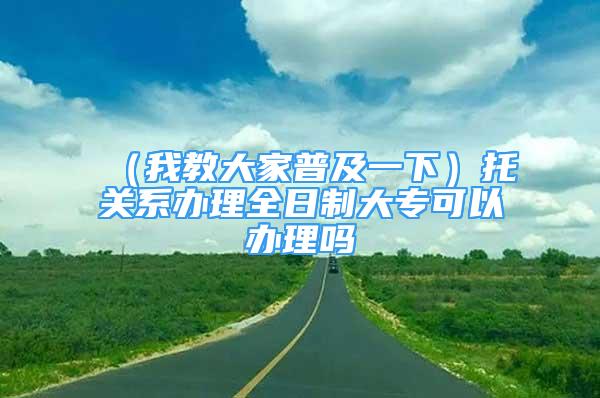 （我教大家普及一下）托关系办理全日制大专可以办理吗