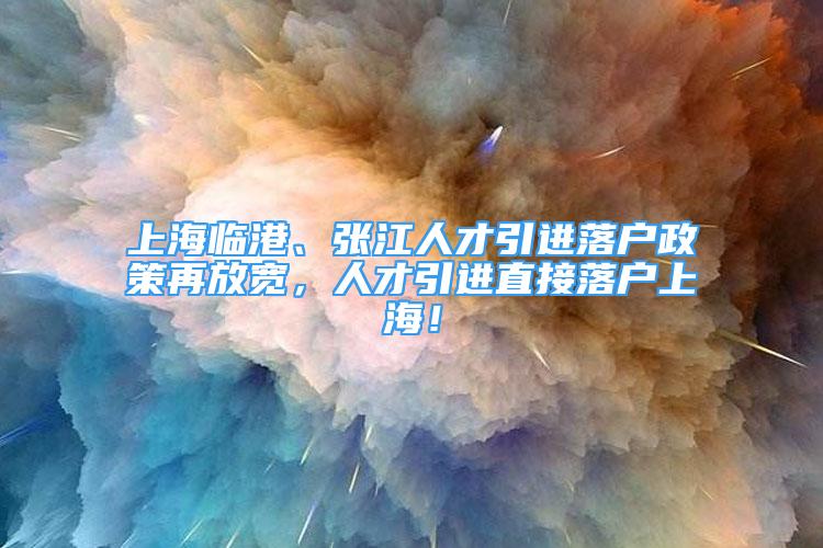 上海临港、张江人才引进落户政策再放宽，人才引进直接落户上海！