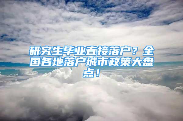 研究生毕业直接落户？全国各地落户城市政策大盘点！