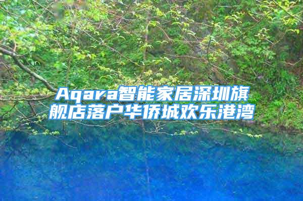 Aqara智能家居深圳旗舰店落户华侨城欢乐港湾