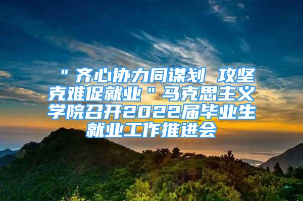 ＂齐心协力同谋划 攻坚克难促就业＂马克思主义学院召开2022届毕业生就业工作推进会