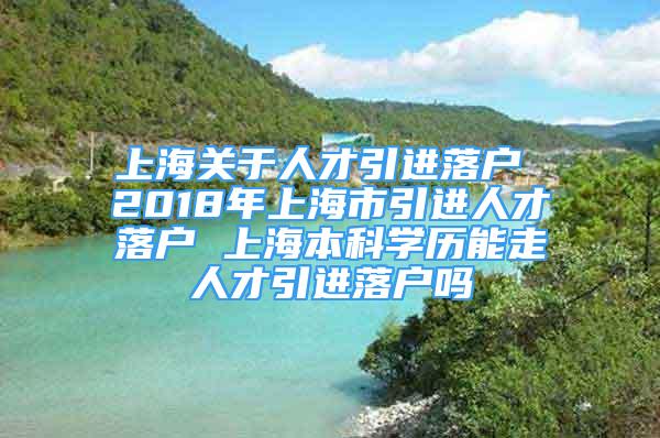 上海关于人才引进落户 2018年上海市引进人才落户 上海本科学历能走人才引进落户吗