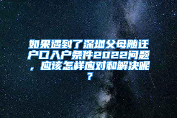 如果遇到了深圳父母随迁户口入户条件2022问题，应该怎样应对和解决呢？