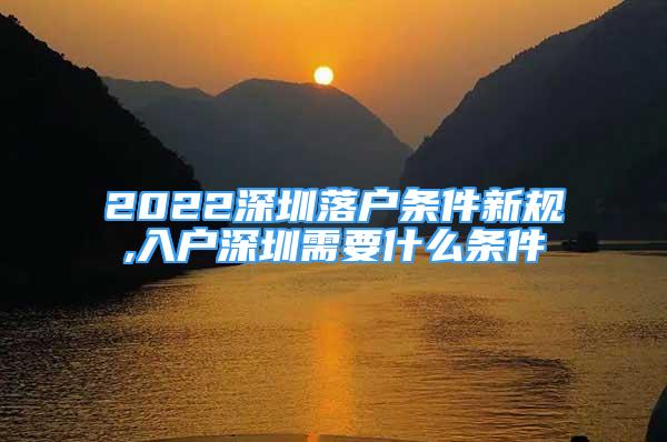 2022深圳落户条件新规,入户深圳需要什么条件