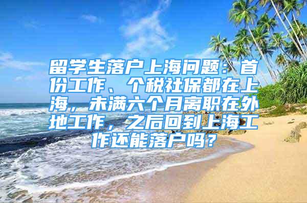 留学生落户上海问题：首份工作、个税社保都在上海，未满六个月离职在外地工作，之后回到上海工作还能落户吗？